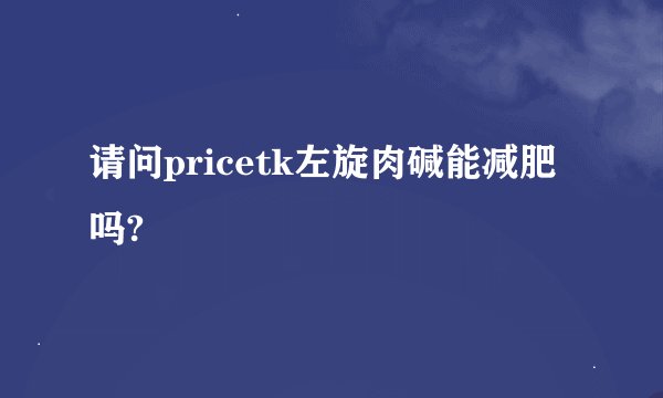 请问pricetk左旋肉碱能减肥吗?