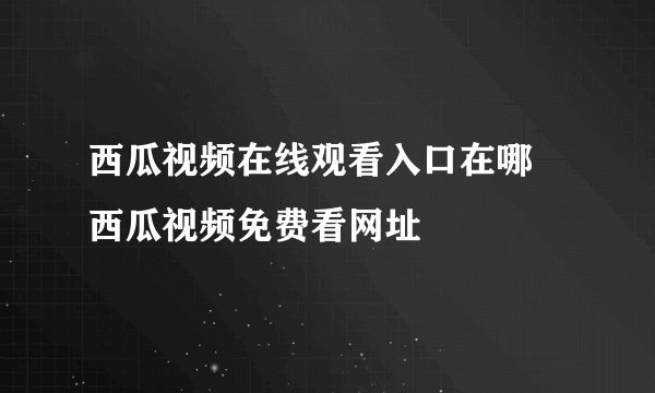 西瓜视频在线观看入口在哪 西瓜视频免费看网址