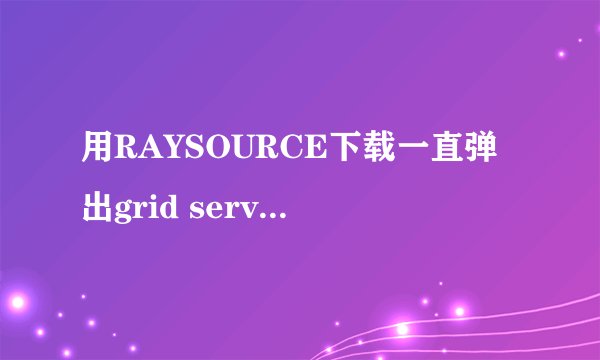 用RAYSOURCE下载一直弹出grid service已停止工作