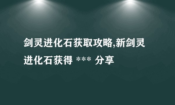 剑灵进化石获取攻略,新剑灵进化石获得 *** 分享