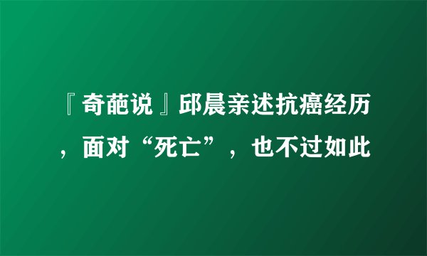 『奇葩说』邱晨亲述抗癌经历，面对“死亡”，也不过如此