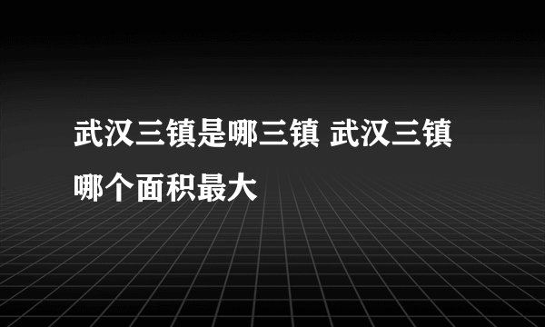 武汉三镇是哪三镇 武汉三镇哪个面积最大
