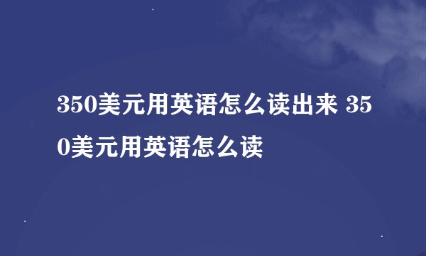 350美元用英语怎么读出来 350美元用英语怎么读