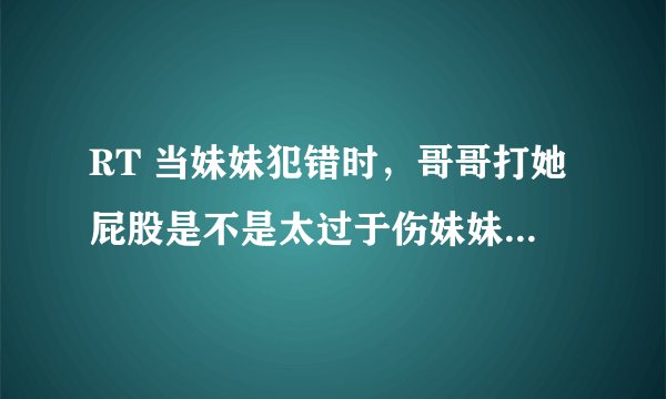 RT 当妹妹犯错时，哥哥打她屁股是不是太过于伤妹妹自尊？但是不打只是好好地谈一谈是不是又起不到作用？