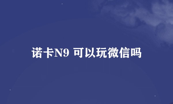 诺卡N9 可以玩微信吗