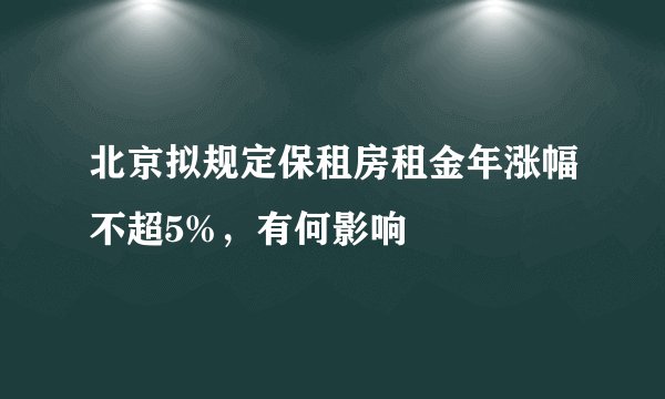 北京拟规定保租房租金年涨幅不超5%，有何影响