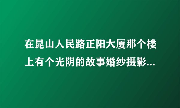 在昆山人民路正阳大厦那个楼上有个光阴的故事婚纱摄影，看到好多年前就有了，他们拍摄的婚纱照片怎么样？