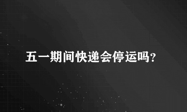 五一期间快递会停运吗？