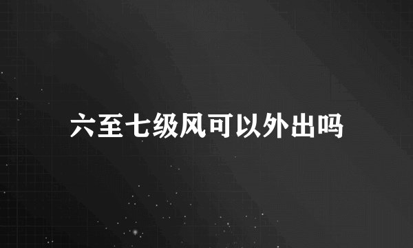 六至七级风可以外出吗