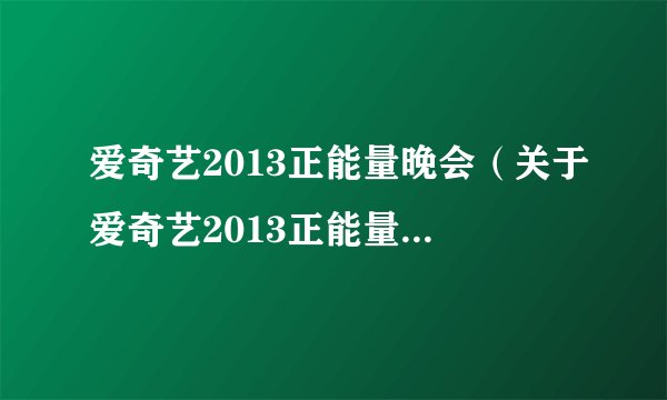 爱奇艺2013正能量晚会（关于爱奇艺2013正能量晚会的基本详情介绍）