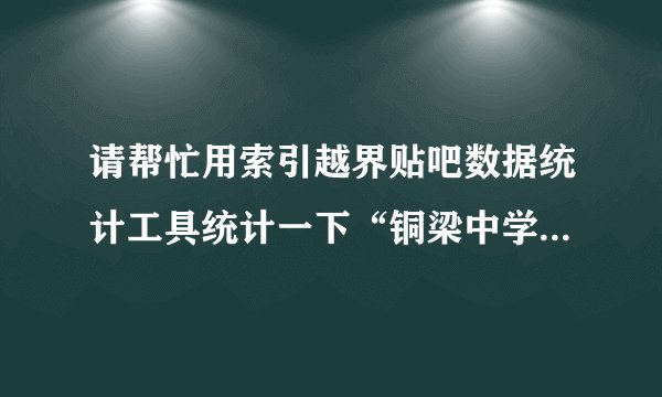 请帮忙用索引越界贴吧数据统计工具统计一下“铜梁中学”吧和“铜梁吧”的数据排名等等。
