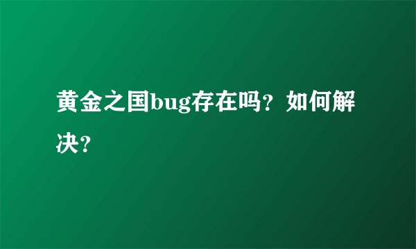 黄金之国bug存在吗？如何解决？