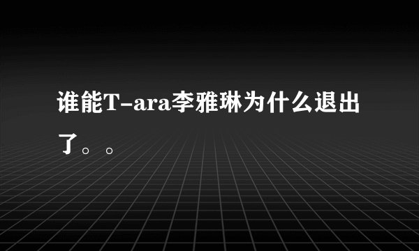 谁能T-ara李雅琳为什么退出了。。