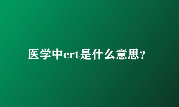 医学中crt是什么意思？