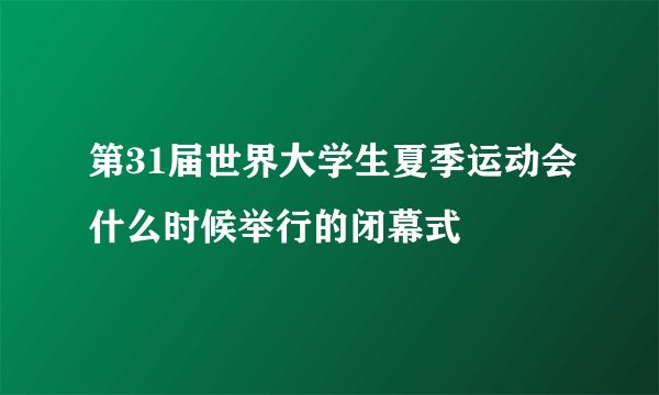 第31届世界大学生夏季运动会什么时候举行的闭幕式
