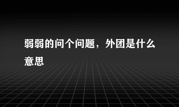 弱弱的问个问题，外团是什么意思