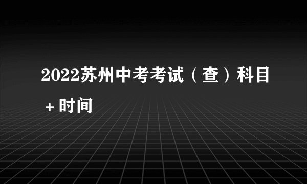 2022苏州中考考试（查）科目＋时间