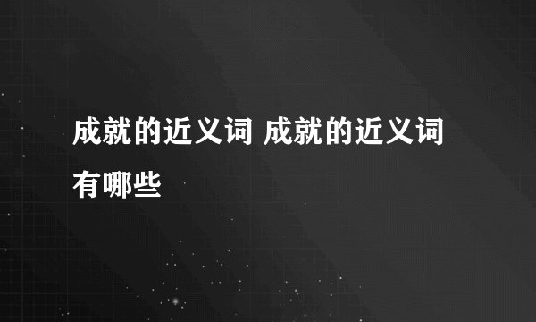 成就的近义词 成就的近义词有哪些