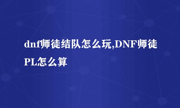 dnf师徒结队怎么玩,DNF师徒PL怎么算