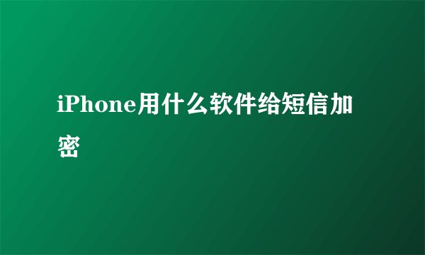 iPhone用什么软件给短信加密