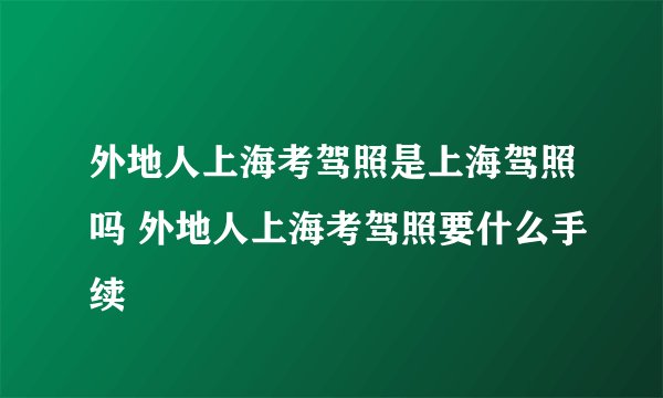 外地人上海考驾照是上海驾照吗 外地人上海考驾照要什么手续