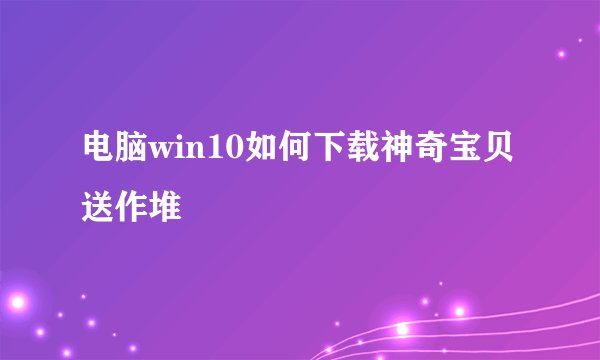 电脑win10如何下载神奇宝贝送作堆