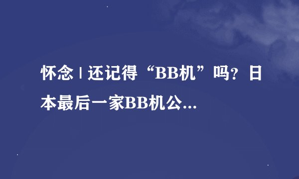怀念 | 还记得“BB机”吗？日本最后一家BB机公司停止服务