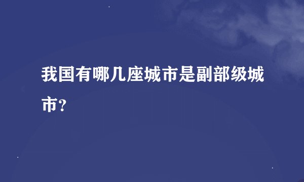 我国有哪几座城市是副部级城市？