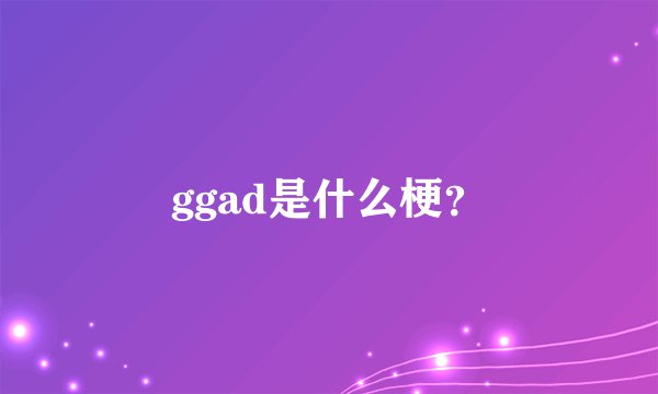 ggad是什么梗？