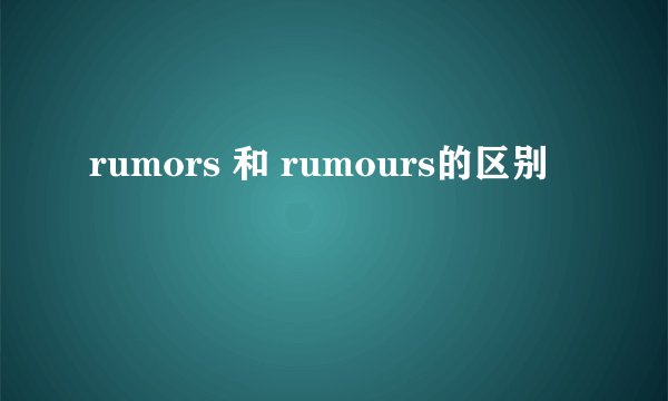 rumors 和 rumours的区别
