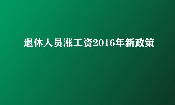 退休人员涨工资2016年新政策