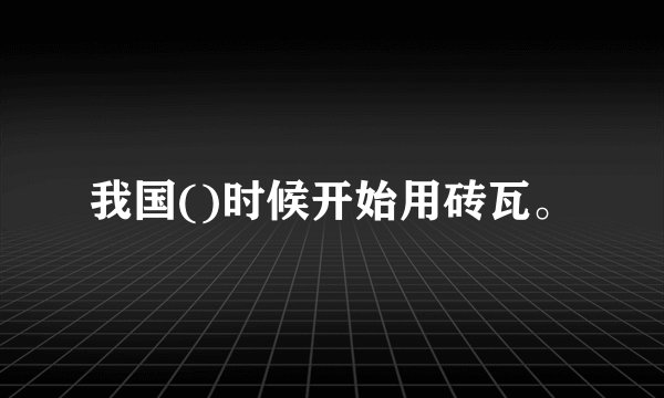 我国()时候开始用砖瓦。