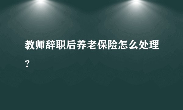 教师辞职后养老保险怎么处理？