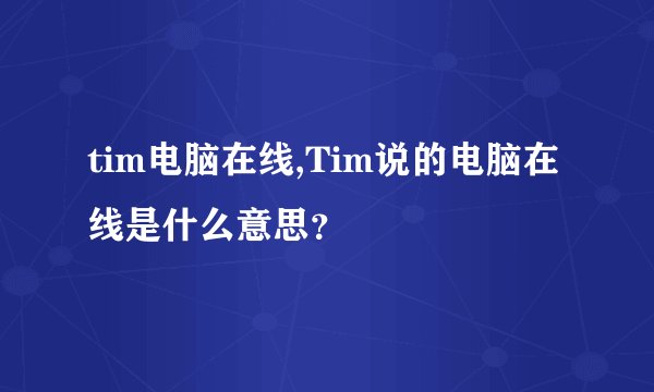 tim电脑在线,Tim说的电脑在线是什么意思？