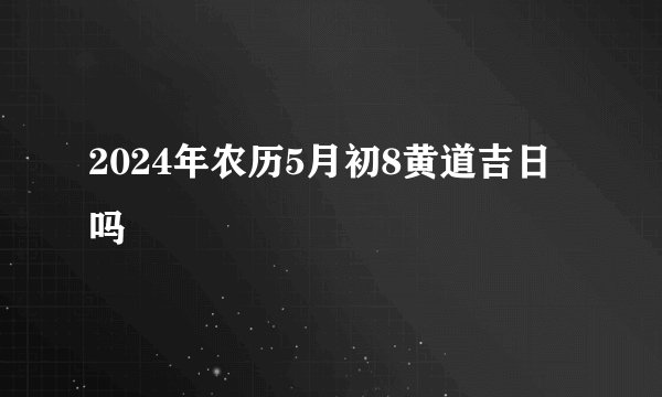 2024年农历5月初8黄道吉日吗