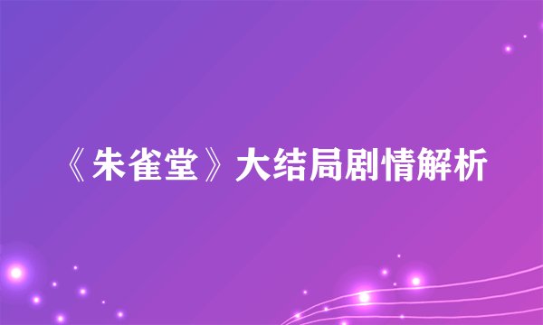 《朱雀堂》大结局剧情解析