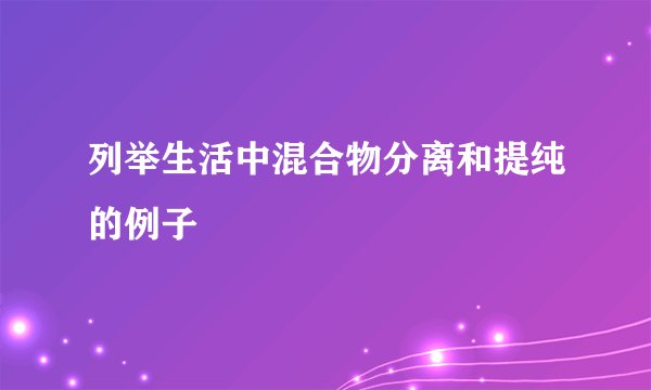 列举生活中混合物分离和提纯的例子