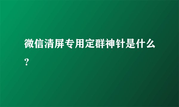 微信清屏专用定群神针是什么？