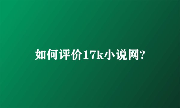 如何评价17k小说网?