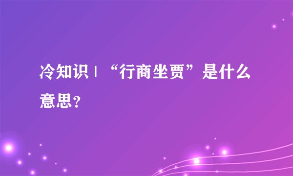 冷知识 | “行商坐贾”是什么意思？
