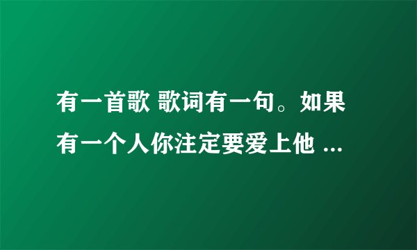 有一首歌 歌词有一句。如果有一个人你注定要爱上他 如果有个地方等你把它变成家。。。求大神告诉我