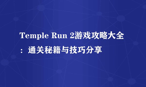 Temple Run 2游戏攻略大全：通关秘籍与技巧分享