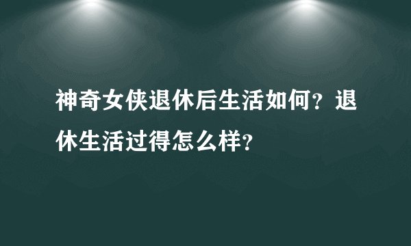 神奇女侠退休后生活如何?退休生活过得怎么样?