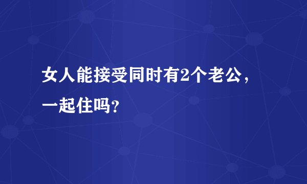 女人能接受同时有2个老公，一起住吗？