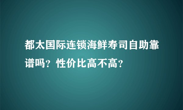 都太国际连锁海鲜寿司自助靠谱吗？性价比高不高？