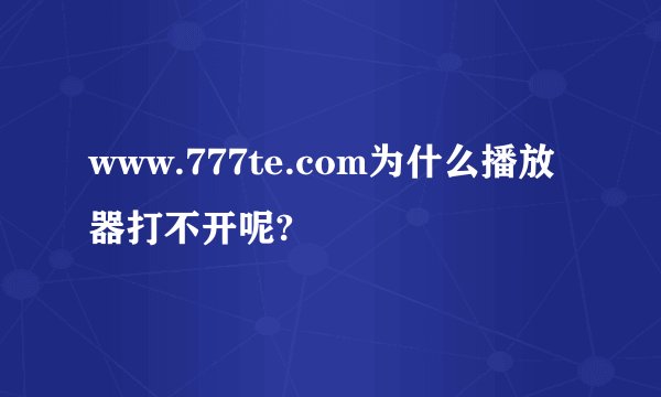 www.777te.com为什么播放器打不开呢?