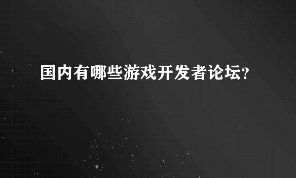 国内有哪些游戏开发者论坛？