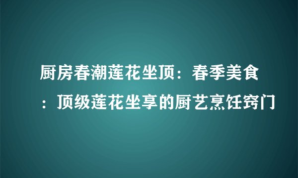 厨房春潮莲花坐顶：春季美食：顶级莲花坐享的厨艺烹饪窍门