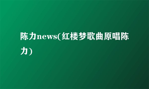 陈力news(红楼梦歌曲原唱陈力)
