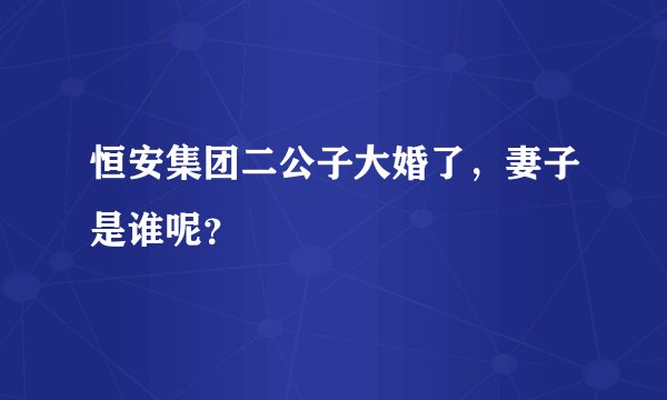 恒安集团二公子大婚了，妻子是谁呢？